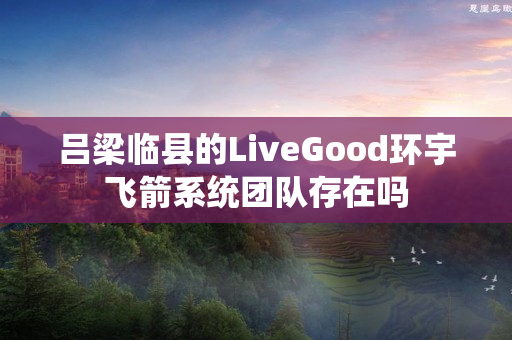 吕梁临县的LiveGood环宇飞箭系统团队存在吗