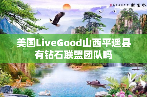 美国LiveGood山西平遥县有钻石联盟团队吗