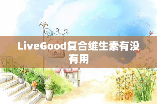 LiveGood复合维生素有没有用