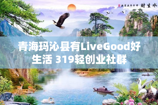 青海玛沁县有LiveGood好生活 319轻创业社群