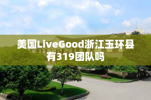 美国LiveGood浙江玉环县有319团队吗