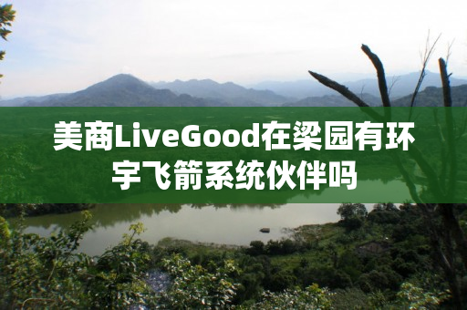 美商LiveGood在梁园有环宇飞箭系统伙伴吗