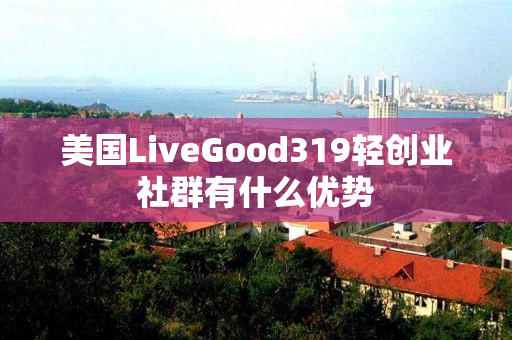 美国LiveGood319轻创业社群有什么优势