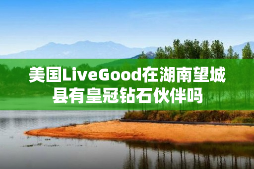 美国LiveGood在湖南望城县有皇冠钻石伙伴吗