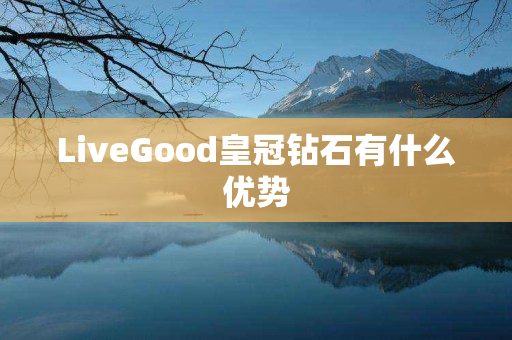 LiveGood皇冠钻石有什么优势