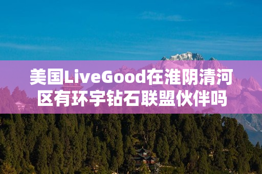 美国LiveGood在淮阴清河区有环宇钻石联盟伙伴吗