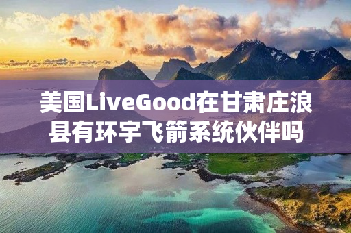 美国LiveGood在甘肃庄浪县有环宇飞箭系统伙伴吗