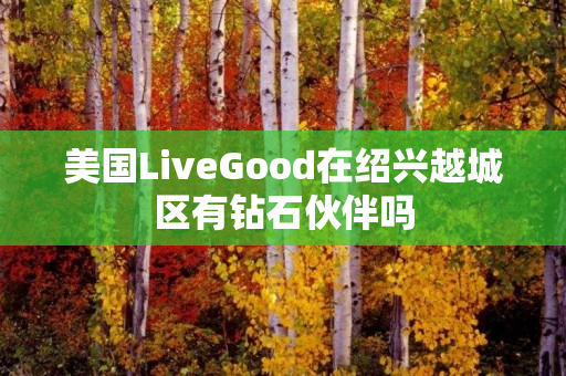 美国LiveGood在绍兴越城区有钻石伙伴吗