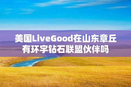 美国LiveGood在山东章丘有环宇钻石联盟伙伴吗