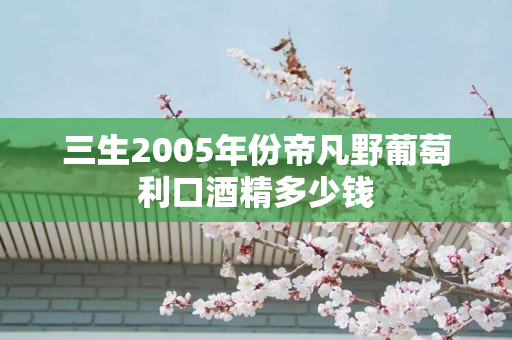 三生2005年份帝凡野葡萄利口酒精多少钱