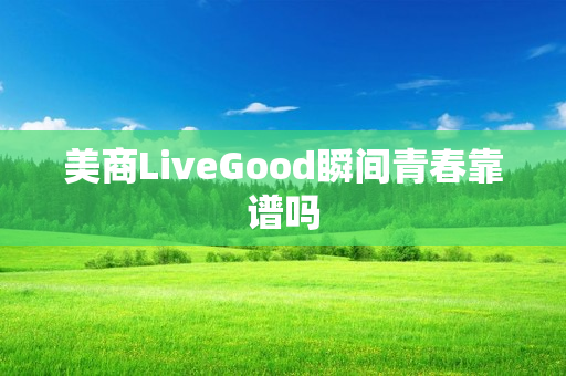 美商LiveGood瞬间青春靠谱吗