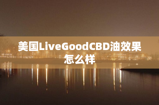 美国LiveGoodCBD油效果怎么样