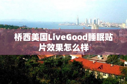 桥西美国LiveGood睡眠贴片效果怎么样