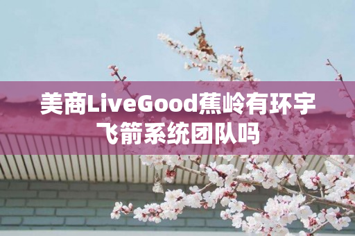 美商LiveGood蕉岭有环宇飞箭系统团队吗