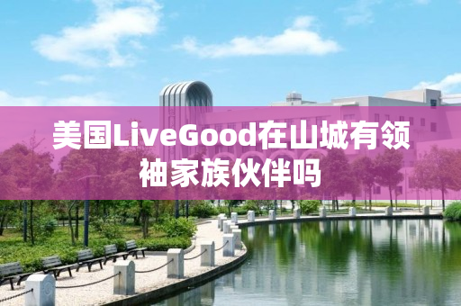 美国LiveGood在山城有领袖家族伙伴吗