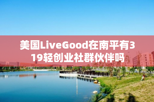 美国LiveGood在南平有319轻创业社群伙伴吗