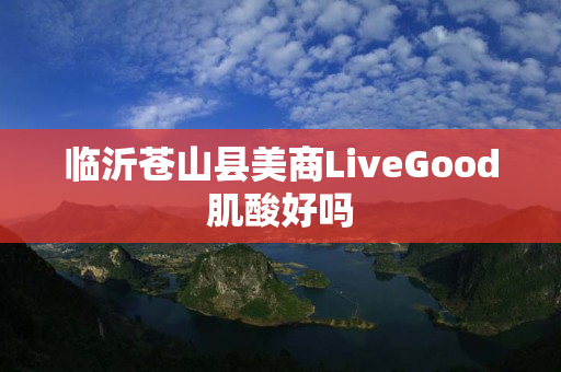 临沂苍山县美商LiveGood肌酸好吗