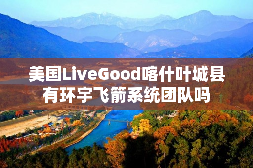 美国LiveGood喀什叶城县有环宇飞箭系统团队吗