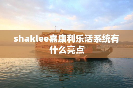 shaklee嘉康利乐活系统有什么亮点