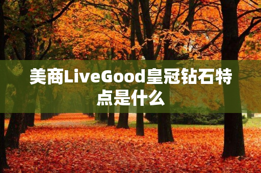 美商LiveGood皇冠钻石特点是什么