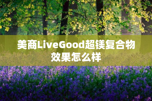 美商LiveGood超镁复合物效果怎么样