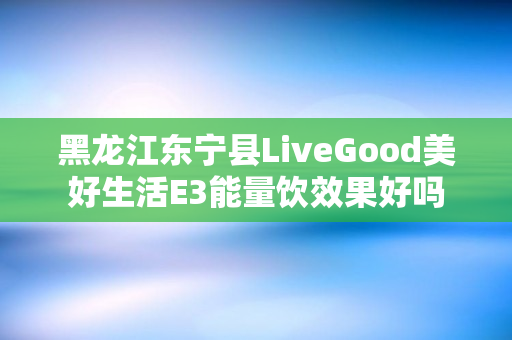 黑龙江东宁县LiveGood美好生活E3能量饮效果好吗