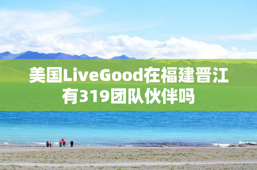 美国LiveGood在福建晋江有319团队伙伴吗