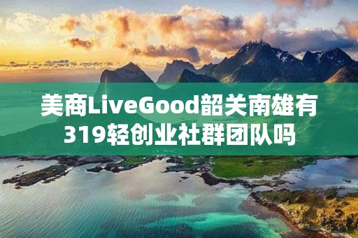 美商LiveGood韶关南雄有319轻创业社群团队吗