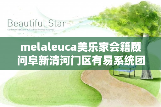 melaleuca美乐家会籍顾问阜新清河门区有易系统团队吗