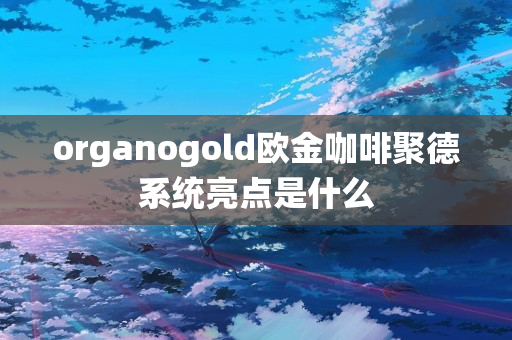 organogold欧金咖啡聚德系统亮点是什么