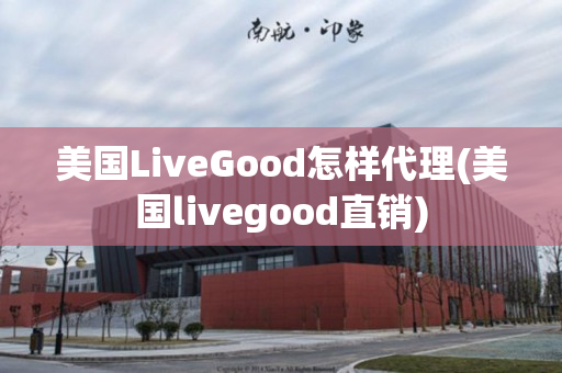 美国LiveGood怎样代理(美国livegood直销)