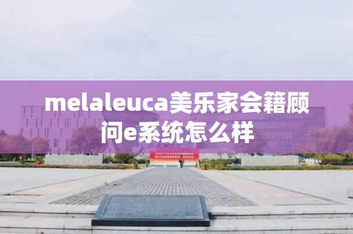 melaleuca美乐家会籍顾问e系统怎么样