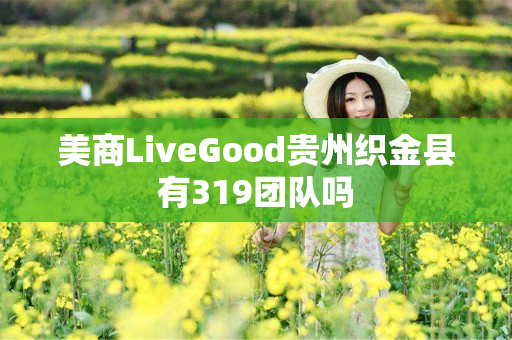 美商LiveGood贵州织金县有319团队吗