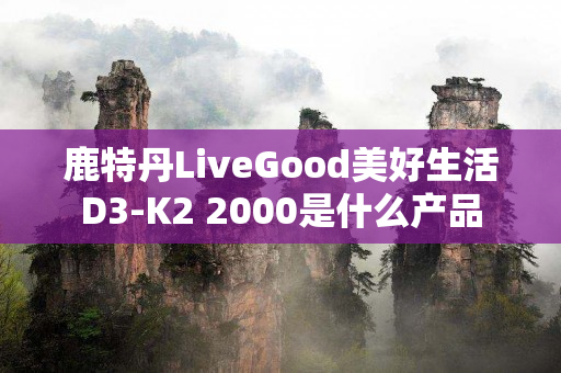 鹿特丹LiveGood美好生活D3-K2 2000是什么产品