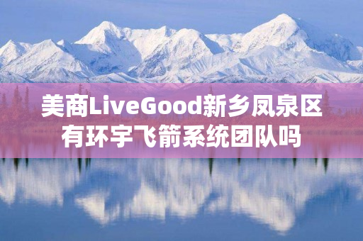 美商LiveGood新乡凤泉区有环宇飞箭系统团队吗