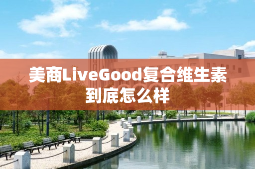 美商LiveGood复合维生素到底怎么样