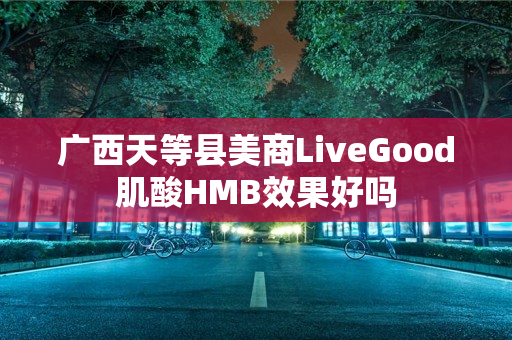 广西天等县美商LiveGood肌酸HMB效果好吗