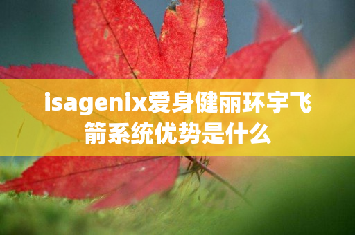 isagenix爱身健丽环宇飞箭系统优势是什么