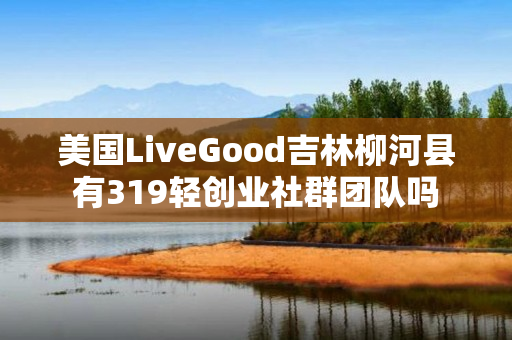 美国LiveGood吉林柳河县有319轻创业社群团队吗