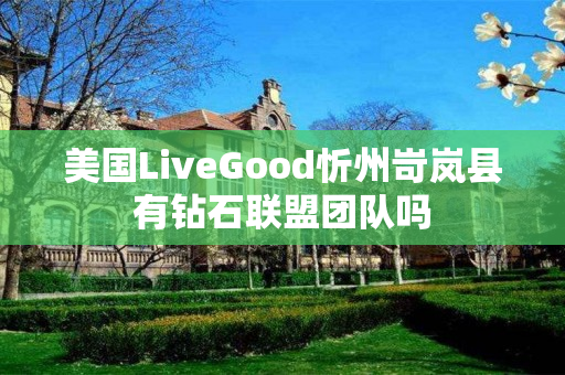 美国LiveGood忻州岢岚县有钻石联盟团队吗