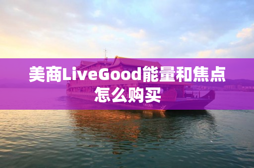 美商LiveGood能量和焦点怎么购买