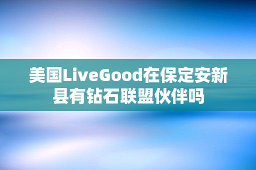 美国LiveGood在保定安新县有钻石联盟伙伴吗