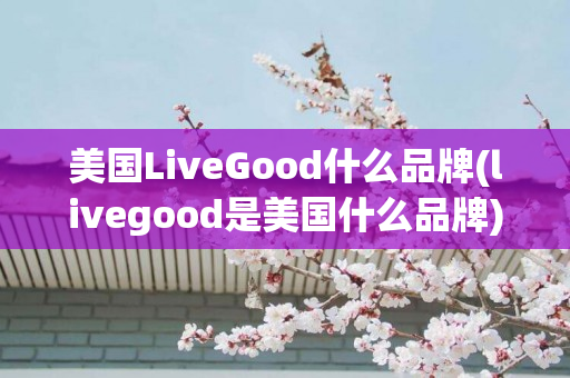 美国LiveGood什么品牌(livegood是美国什么品牌)