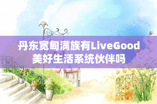 丹东宽甸满族有LiveGood美好生活系统伙伴吗