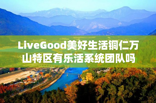 LiveGood美好生活铜仁万山特区有乐活系统团队吗