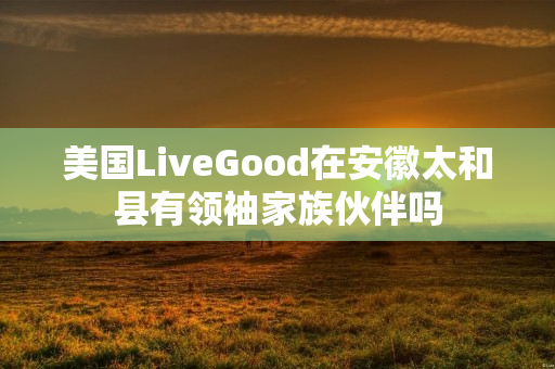 美国LiveGood在安徽太和县有领袖家族伙伴吗