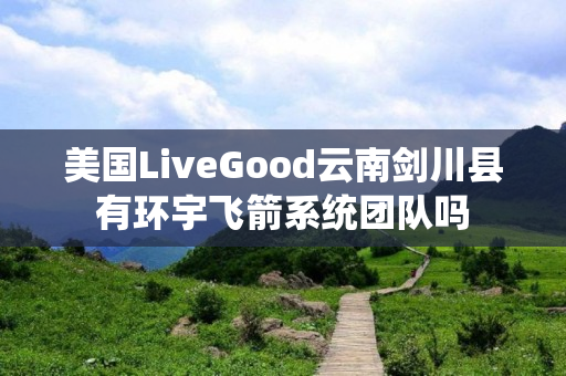 美国LiveGood云南剑川县有环宇飞箭系统团队吗