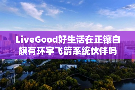 LiveGood好生活在正镶白旗有环宇飞箭系统伙伴吗