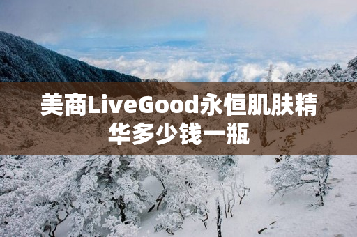 美商LiveGood永恒肌肤精华多少钱一瓶