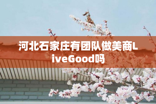 河北石家庄有团队做美商LiveGood吗